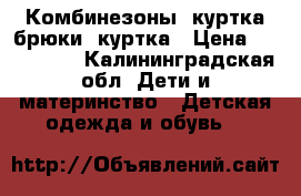 Комбинезоны, куртка брюки, куртка › Цена ­ 500-2500 - Калининградская обл. Дети и материнство » Детская одежда и обувь   